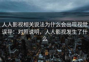 人人影视相关说法为什么会出现视觉误导：对照说明，人人影视发生了什么