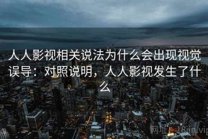人人影视相关说法为什么会出现视觉误导：对照说明，人人影视发生了什么