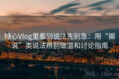 糖心Vlog里看到说法先别急：用“据说”类说法辨别做温和讨论指南