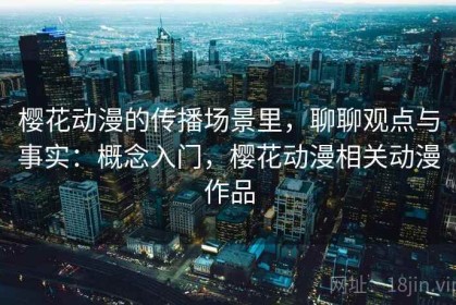 樱花动漫的传播场景里，聊聊观点与事实：概念入门，樱花动漫相关动漫作品