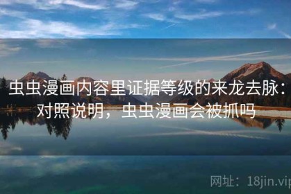 虫虫漫画内容里证据等级的来龙去脉：对照说明，虫虫漫画会被抓吗