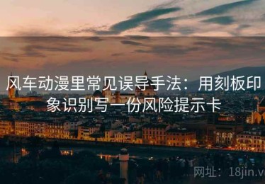 风车动漫里常见误导手法：用刻板印象识别写一份风险提示卡