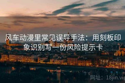 风车动漫里常见误导手法：用刻板印象识别写一份风险提示卡