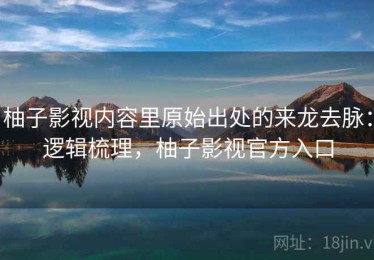 柚子影视内容里原始出处的来龙去脉：逻辑梳理，柚子影视官方入口