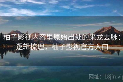 柚子影视内容里原始出处的来龙去脉：逻辑梳理，柚子影视官方入口