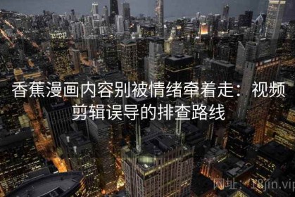 香蕉漫画内容别被情绪牵着走：视频剪辑误导的排查路线