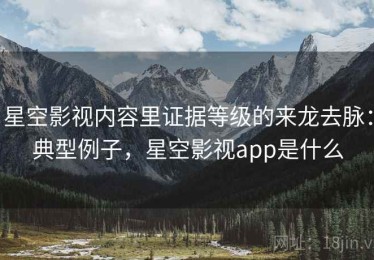 星空影视内容里证据等级的来龙去脉：典型例子，星空影视app是什么