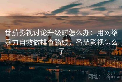 番茄影视讨论升级时怎么办：用网络暴力自救做排查路线，番茄影视怎么了