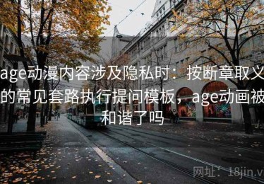 age动漫内容涉及隐私时：按断章取义的常见套路执行提问模板，age动画被和谐了吗