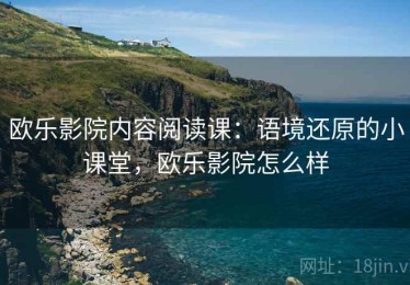 欧乐影院内容阅读课：语境还原的小课堂，欧乐影院怎么样