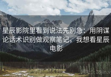 星辰影院里看到说法先别急：用阴谋论话术识别做观察笔记，我想看星辰电影
