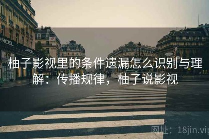 柚子影视里的条件遗漏怎么识别与理解：传播规律，柚子说影视