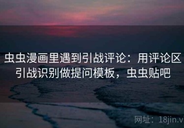 虫虫漫画里遇到引战评论：用评论区引战识别做提问模板，虫虫贴吧