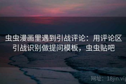 虫虫漫画里遇到引战评论：用评论区引战识别做提问模板，虫虫贴吧