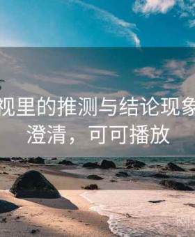 可可影视里的推测与结论现象：误解澄清，可可播放
