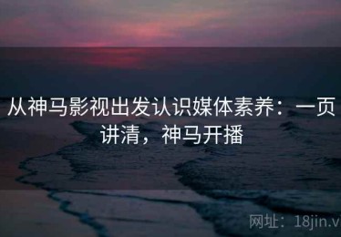 从神马影视出发认识媒体素养：一页讲清，神马开播