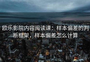 欧乐影院内容阅读课：样本偏差的判断框架，样本偏差怎么计算