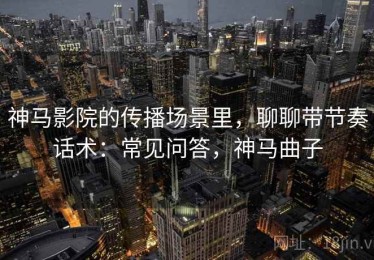 神马影院的传播场景里，聊聊带节奏话术：常见问答，神马曲子