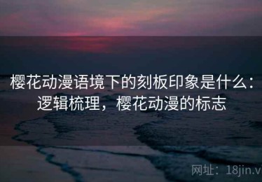 樱花动漫语境下的刻板印象是什么：逻辑梳理，樱花动漫的标志