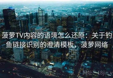 菠萝TV内容的语境怎么还原：关于钓鱼链接识别的澄清模板，菠萝网络