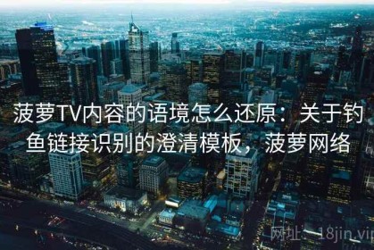 菠萝TV内容的语境怎么还原：关于钓鱼链接识别的澄清模板，菠萝网络