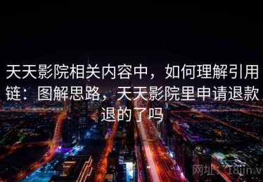 天天影院相关内容中，如何理解引用链：图解思路，天天影院里申请退款退的了吗