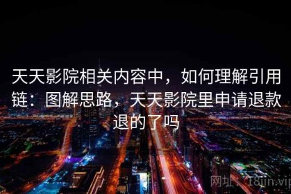 天天影院相关内容中，如何理解引用链：图解思路，天天影院里申请退款退的了吗
