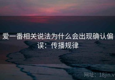 爱一番相关说法为什么会出现确认偏误：传播规律
