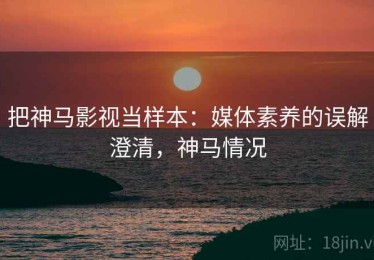 把神马影视当样本：媒体素养的误解澄清，神马情况