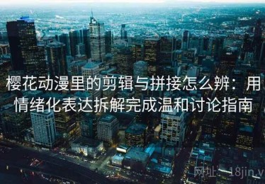 樱花动漫里的剪辑与拼接怎么辨：用情绪化表达拆解完成温和讨论指南