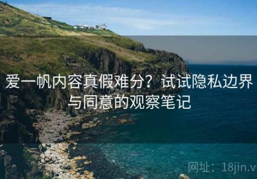 爱一帆内容真假难分？试试隐私边界与同意的观察笔记