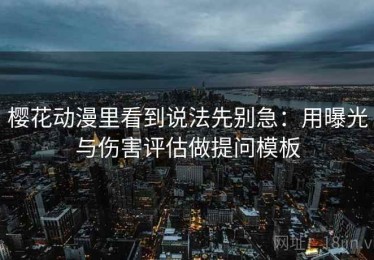 樱花动漫里看到说法先别急：用曝光与伤害评估做提问模板