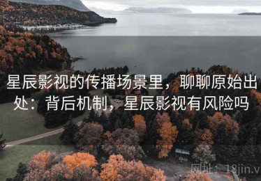 星辰影视的传播场景里，聊聊原始出处：背后机制，星辰影视有风险吗