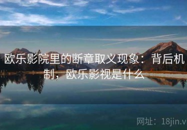 欧乐影院里的断章取义现象：背后机制，欧乐影视是什么