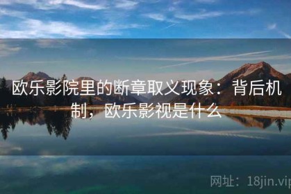 欧乐影院里的断章取义现象：背后机制，欧乐影视是什么