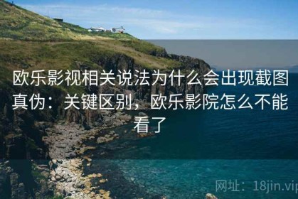 欧乐影视相关说法为什么会出现截图真伪：关键区别，欧乐影院怎么不能看了