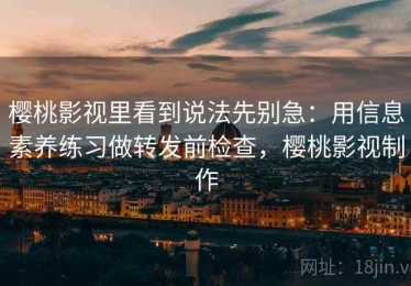 樱桃影视里看到说法先别急：用信息素养练习做转发前检查，樱桃影视制作