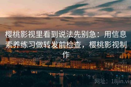 樱桃影视里看到说法先别急：用信息素养练习做转发前检查，樱桃影视制作