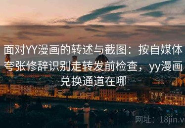 面对YY漫画的转述与截图：按自媒体夸张修辞识别走转发前检查，yy漫画兑换通道在哪