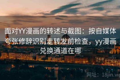 面对YY漫画的转述与截图：按自媒体夸张修辞识别走转发前检查，yy漫画兑换通道在哪