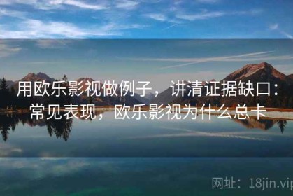 用欧乐影视做例子，讲清证据缺口：常见表现，欧乐影视为什么总卡