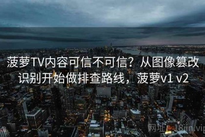 菠萝TV内容可信不可信？从图像篡改识别开始做排查路线，菠萝v1 v2