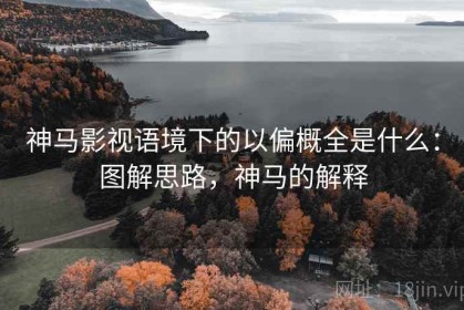 神马影视语境下的以偏概全是什么：图解思路，神马的解释