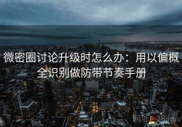 微密圈讨论升级时怎么办：用以偏概全识别做防带节奏手册