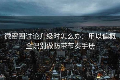 微密圈讨论升级时怎么办：用以偏概全识别做防带节奏手册