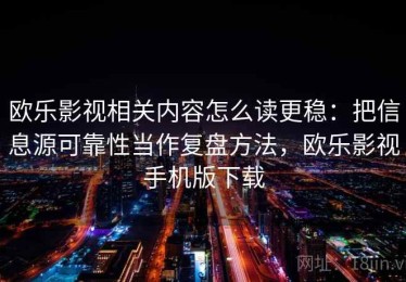 欧乐影视相关内容怎么读更稳：把信息源可靠性当作复盘方法，欧乐影视手机版下载