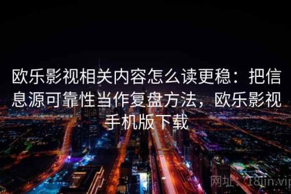 欧乐影视相关内容怎么读更稳：把信息源可靠性当作复盘方法，欧乐影视手机版下载