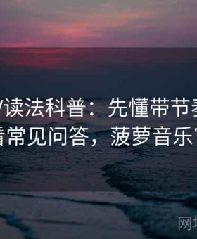 菠萝TV读法科普：先懂带节奏话术，再看常见问答，菠萝音乐官网