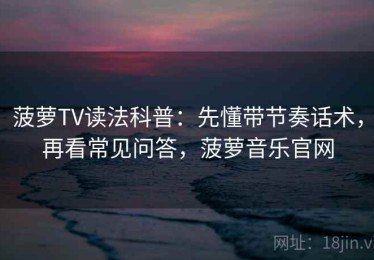 菠萝TV读法科普：先懂带节奏话术，再看常见问答，菠萝音乐官网