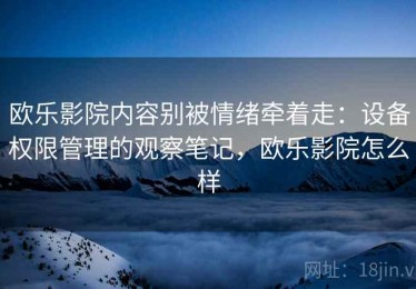 欧乐影院内容别被情绪牵着走：设备权限管理的观察笔记，欧乐影院怎么样